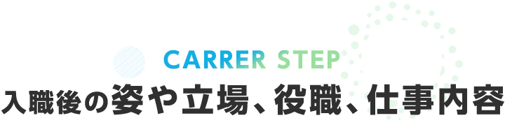 CAREER STEP 入職後の姿や立場、役職、仕事内容